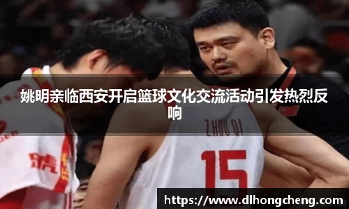 姚明亲临西安开启篮球文化交流活动引发热烈反响