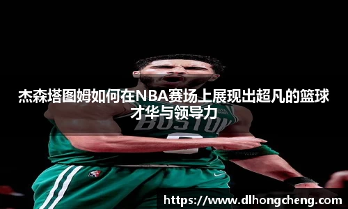 杰森塔图姆如何在NBA赛场上展现出超凡的篮球才华与领导力