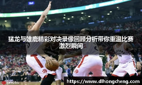 猛龙与雄鹿精彩对决录像回顾分析带你重温比赛激烈瞬间