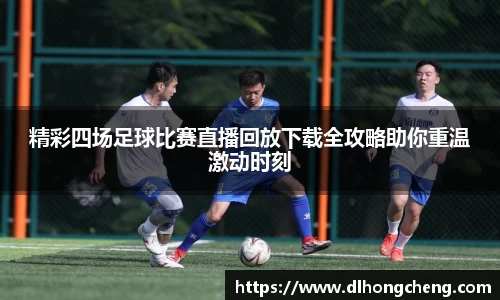 精彩四场足球比赛直播回放下载全攻略助你重温激动时刻
