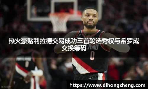 热火豪赌利拉德交易成功三首轮选秀权与希罗成交换筹码