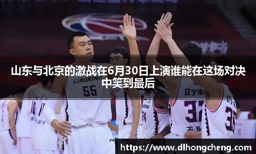 山东与北京的激战在6月30日上演谁能在这场对决中笑到最后